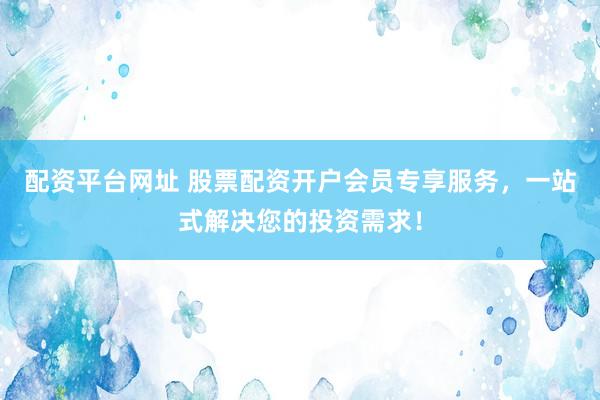 配资平台网址 股票配资开户会员专享服务，一站式解决您的投资需求！