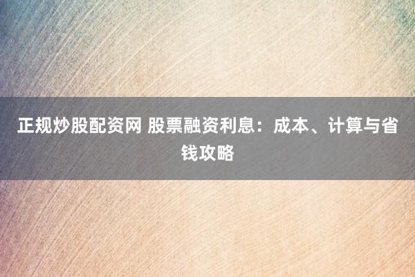 正规炒股配资网 股票融资利息：成本、计算与省钱攻略