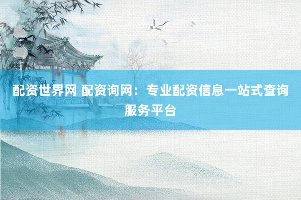 配资世界网 配资询网：专业配资信息一站式查询服务平台