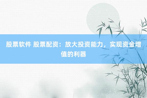 股票软件 股票配资：放大投资能力，实现资金增值的利器