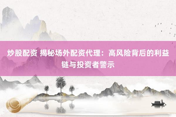 炒股配资 揭秘场外配资代理：高风险背后的利益链与投资者警示