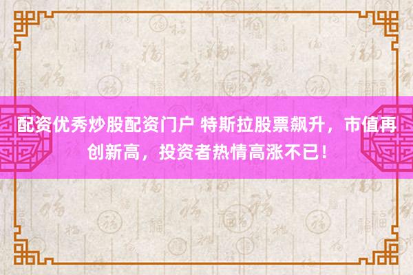 配资优秀炒股配资门户 特斯拉股票飙升，市值再创新高，投资者热情高涨不已！