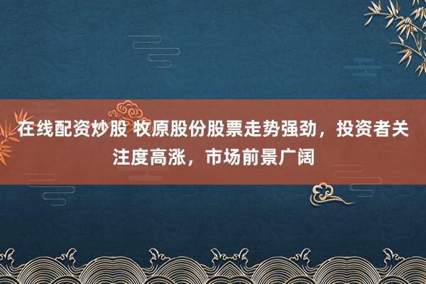 在线配资炒股 牧原股份股票走势强劲，投资者关注度高涨，市场前景广阔