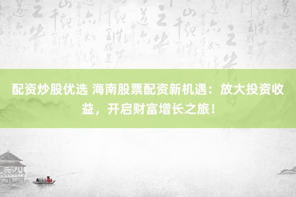 配资炒股优选 海南股票配资新机遇：放大投资收益，开启财富增长之旅！
