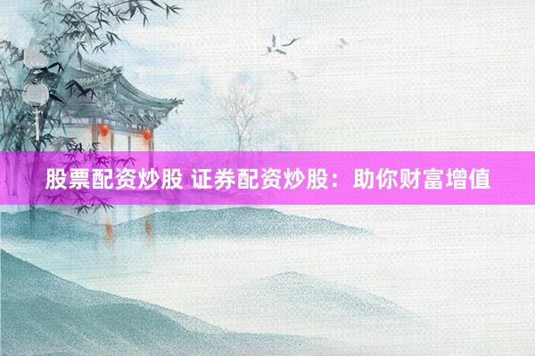 股票配资炒股 证券配资炒股：助你财富增值