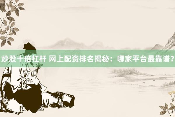 炒股十倍杠杆 网上配资排名揭秘：哪家平台最靠谱？