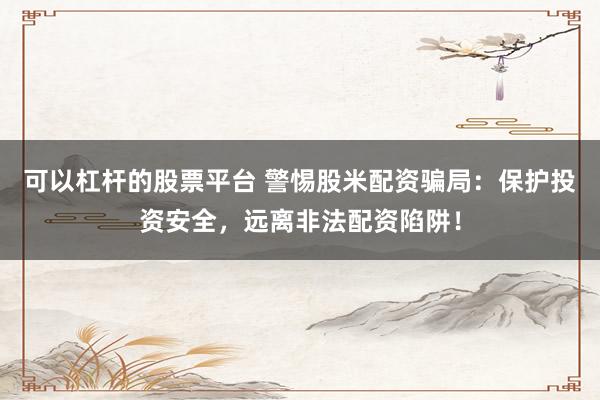 可以杠杆的股票平台 警惕股米配资骗局：保护投资安全，远离非法配资陷阱！