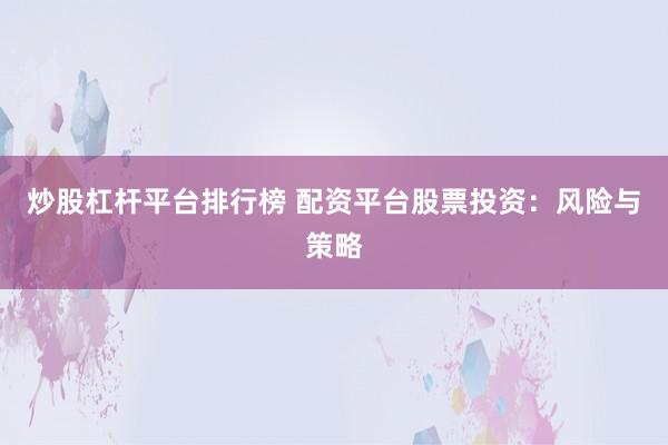 炒股杠杆平台排行榜 配资平台股票投资：风险与策略