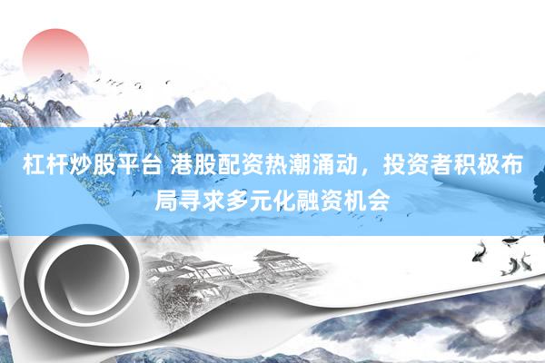 杠杆炒股平台 港股配资热潮涌动，投资者积极布局寻求多元化融资机会