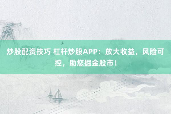 炒股配资技巧 杠杆炒股APP：放大收益，风险可控，助您掘金股市！