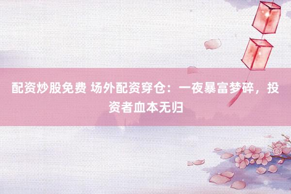 配资炒股免费 场外配资穿仓：一夜暴富梦碎，投资者血本无归