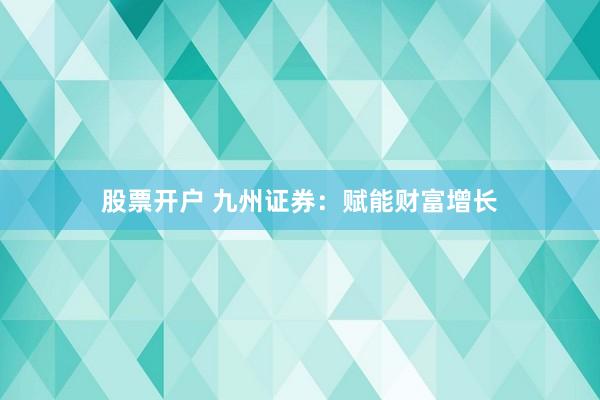 股票开户 九州证券：赋能财富增长