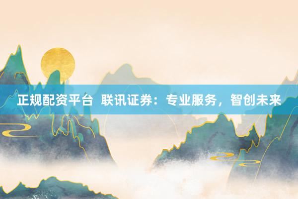 正规配资平台  联讯证券：专业服务，智创未来