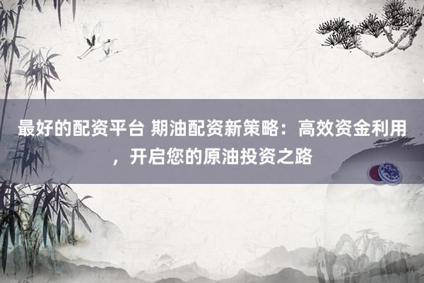最好的配资平台 期油配资新策略：高效资金利用，开启您的原油投资之路