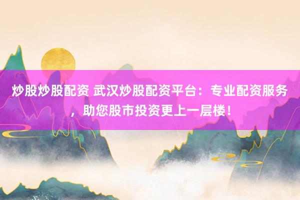 炒股炒股配资 武汉炒股配资平台：专业配资服务，助您股市投资更上一层楼！