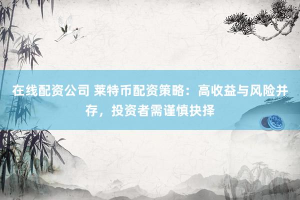 在线配资公司 莱特币配资策略：高收益与风险并存，投资者需谨慎抉择