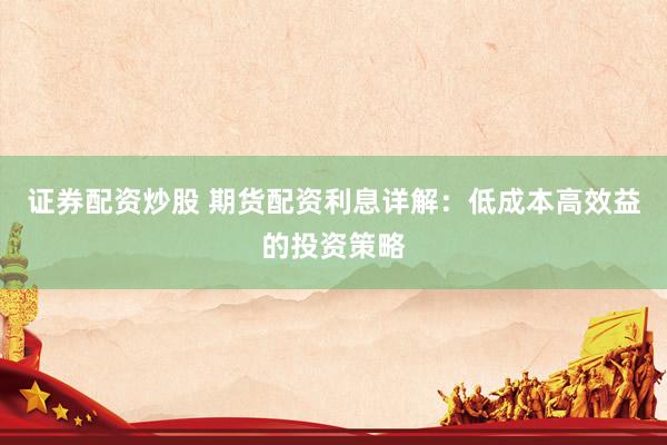 证券配资炒股 期货配资利息详解：低成本高效益的投资策略