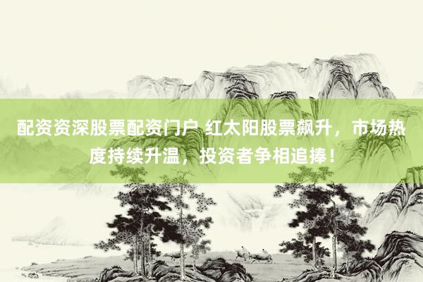 配资资深股票配资门户 红太阳股票飙升，市场热度持续升温，投资者争相追捧！