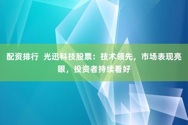 配资排行  光迅科技股票：技术领先，市场表现亮眼，投资者持续看好