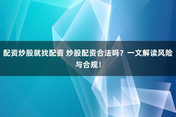 配资炒股就找配资 炒股配资合法吗？一文解读风险与合规！