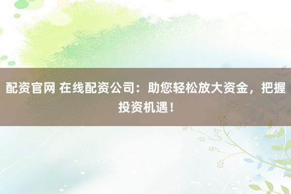 配资官网 在线配资公司：助您轻松放大资金，把握投资机遇！
