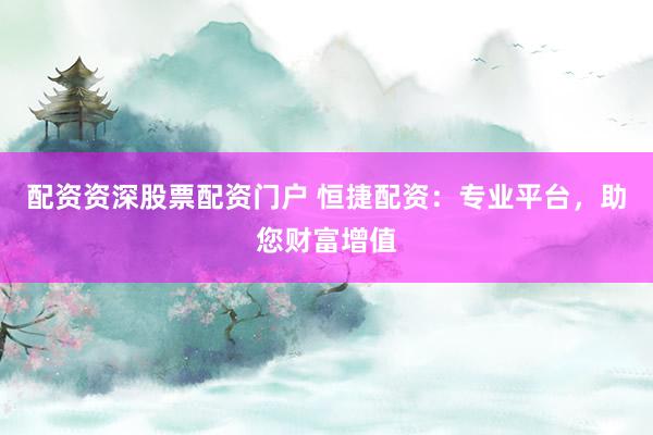 配资资深股票配资门户 恒捷配资：专业平台，助您财富增值