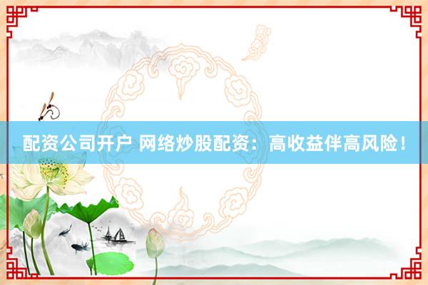 配资公司开户 网络炒股配资：高收益伴高风险！