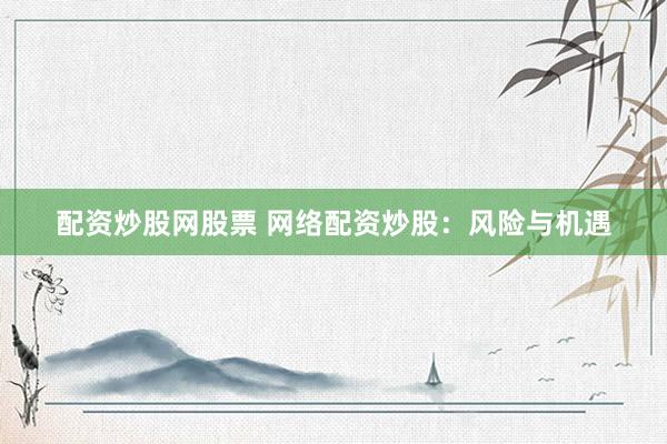 配资炒股网股票 网络配资炒股：风险与机遇