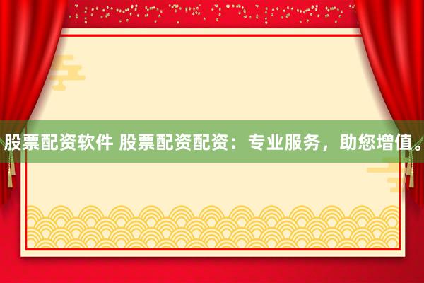 股票配资软件 股票配资配资：专业服务，助您增值。