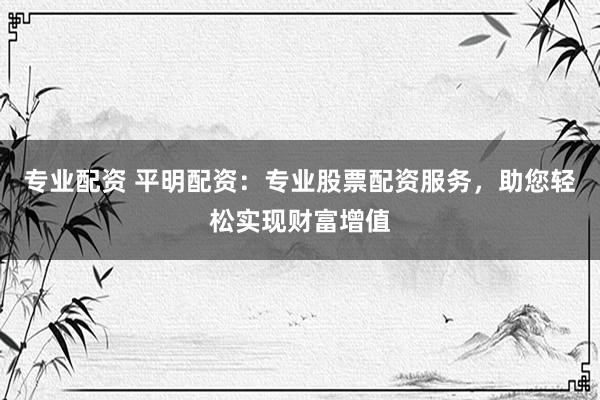 专业配资 平明配资：专业股票配资服务，助您轻松实现财富增值