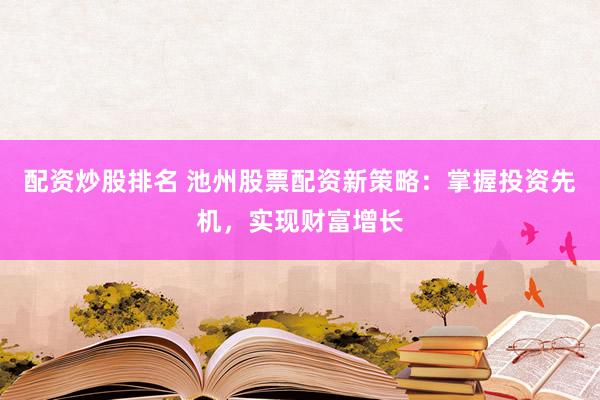 配资炒股排名 池州股票配资新策略：掌握投资先机，实现财富增长