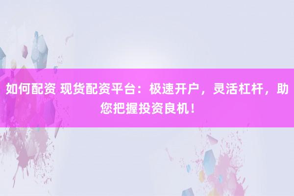 如何配资 现货配资平台：极速开户，灵活杠杆，助您把握投资良机！