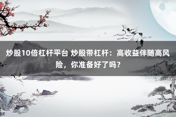 炒股10倍杠杆平台 炒股带杠杆：高收益伴随高风险，你准备好了吗？