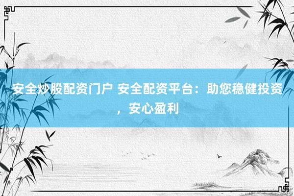 安全炒股配资门户 安全配资平台：助您稳健投资，安心盈利