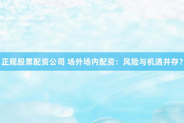 正规股票配资公司 场外场内配资：风险与机遇并存？