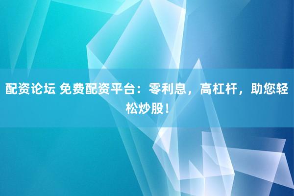 配资论坛 免费配资平台：零利息，高杠杆，助您轻松炒股！